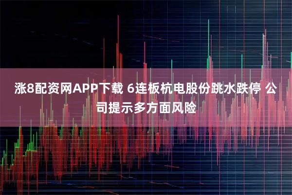 涨8配资网APP下载 6连板杭电股份跳水跌停 公司提示多方面风险