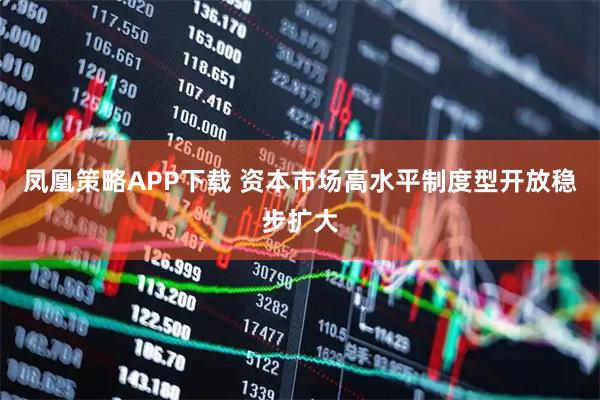 凤凰策略APP下载 资本市场高水平制度型开放稳步扩大