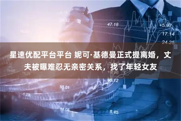 星速优配平台平台 妮可·基德曼正式提离婚,丈夫被曝难忍无亲密关系,找了年轻女友