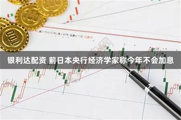 银利达配资 前日本央行经济学家称今年不会加息