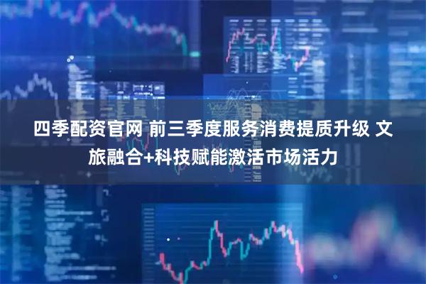 四季配资官网 前三季度服务消费提质升级 文旅融合+科技赋能激活市场活力