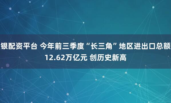 股银配资平台 今年前三季度“长三角”地区进出口总额达12.62万亿元 创历史新高