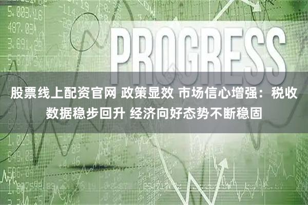 股票线上配资官网 政策显效&#32;市场信心增强：税收数据稳步回升&#32;经济向好态势不断稳固