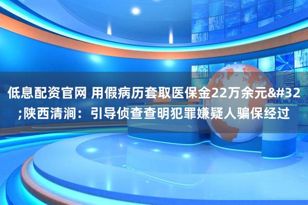 低息配资官网 用假病历套取医保金22万余元 陕西清涧:引导侦查查明犯罪嫌疑人骗保经过