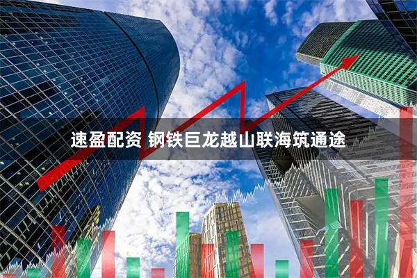 速盈配资 钢铁巨龙越山联海筑通途