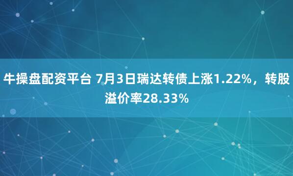 牛操盘配资平台 7月3日瑞达转债上涨1.22%,转股溢价率28.33%