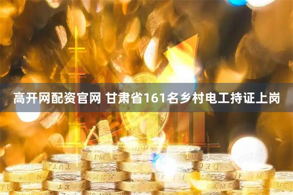 高开网配资官网 甘肃省161名乡村电工持证上岗