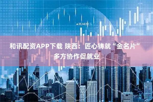 和讯配资APP下载 陕西:匠心铸就“金名片” 多方协作促就业