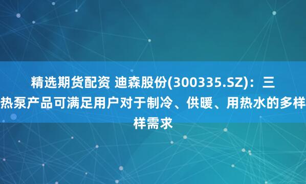 精选期货配资 迪森股份(300335.SZ)：三联供热泵产品可满足用户对于制冷、供暖、用热水的多样需求