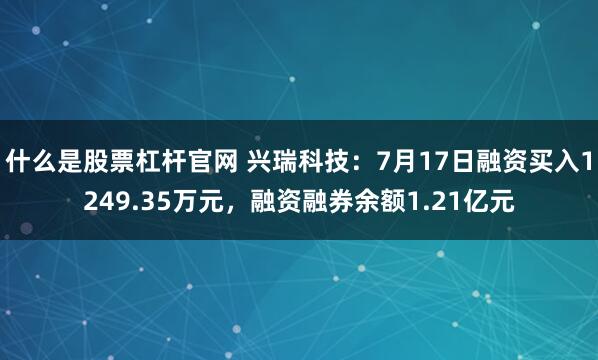 什么是股票杠杆官网 兴瑞科技：7月17日融资买入1249.35万元，融资融券余额1.21亿元