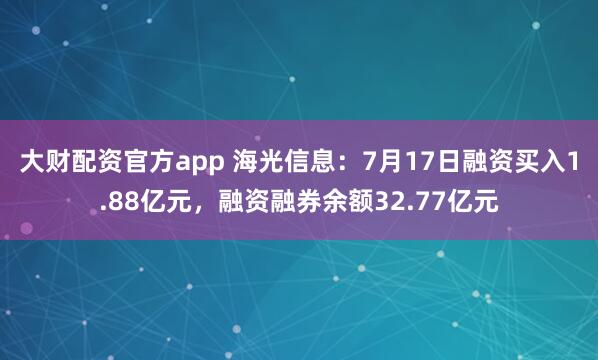 大财配资官方app 海光信息：7月17日融资买入1.88亿元，融资融券余额32.77亿元