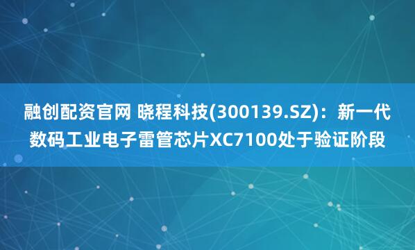 融创配资官网 晓程科技(300139.SZ)：新一代数码工业电子雷管芯片XC7100处于验证阶段