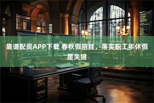 靠谱配资APP下载 春秋假陪娃，落实职工年休假是关键