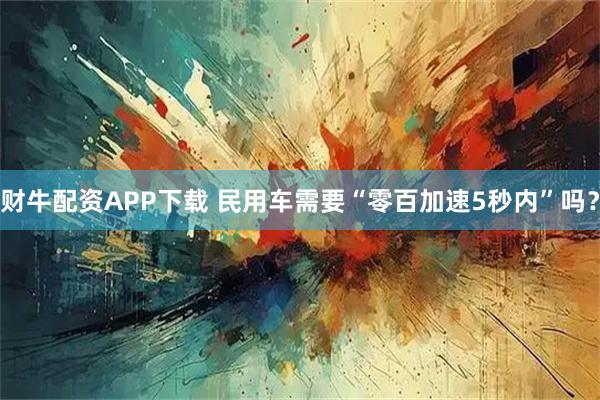 财牛配资APP下载 民用车需要“零百加速5秒内”吗？