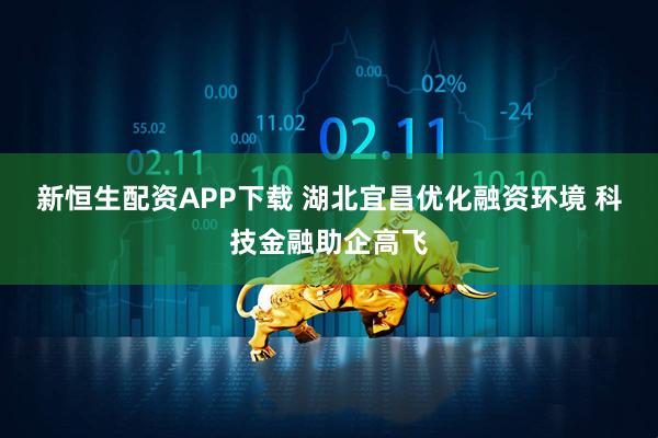 新恒生配资APP下载 湖北宜昌优化融资环境&#32;科技金融助企高飞