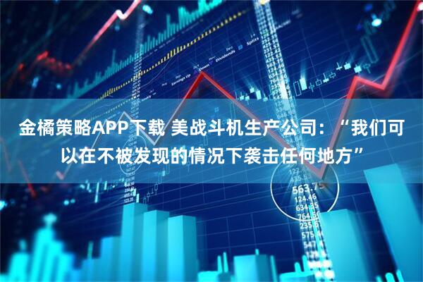 金橘策略APP下载 美战斗机生产公司：“我们可以在不被发现的情况下袭击任何地方”