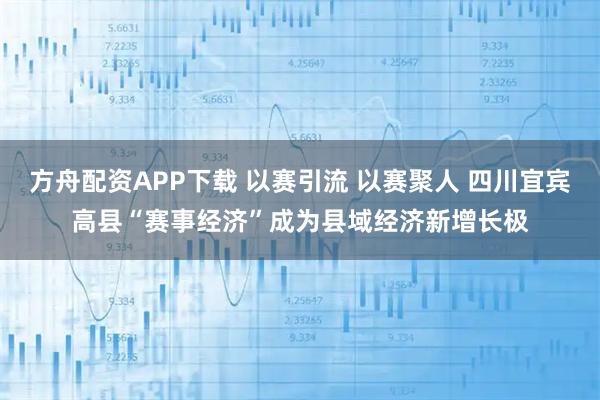 方舟配资APP下载 以赛引流 以赛聚人 四川宜宾高县“赛事经济”成为县域经济新增长极