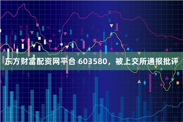 东方财富配资网平台 603580，被上交所通报批评