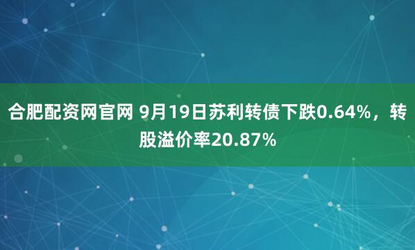 合肥配资网官网 9月19日苏利转债下跌0.64%，转股溢价率20.87%