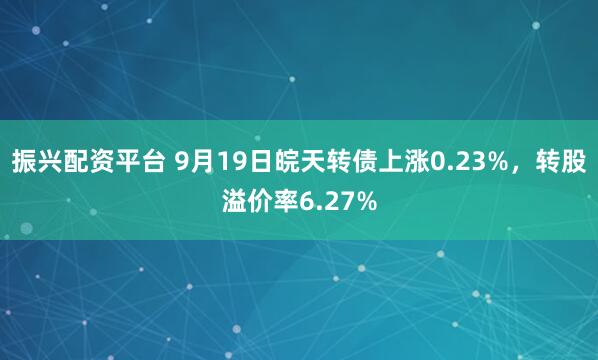 振兴配资平台 9月19日皖天转债上涨0.23%，转股溢价率6.27%