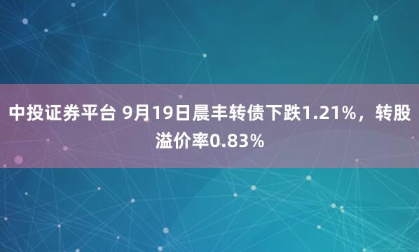 中投证券平台 9月19日晨丰转债下跌1.21%，转股溢价率0.83%