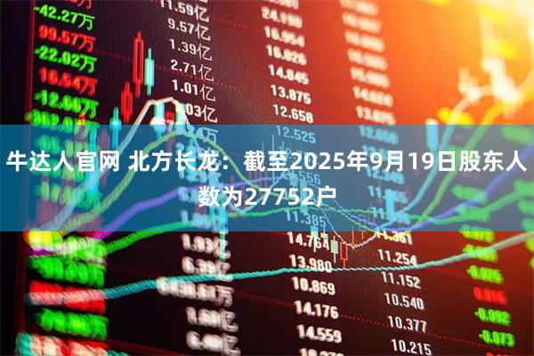 牛达人官网 北方长龙：截至2025年9月19日股东人数为27752户