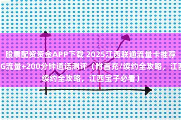 股票配资资金APP下载 2025江西联通流量卡推荐：29元320G流量+200分钟通话测评（附首充/续约全攻略，江西宝子必看）