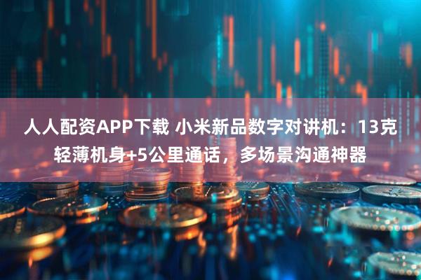 人人配资APP下载 小米新品数字对讲机：13克轻薄机身+5公里通话，多场景沟通神器