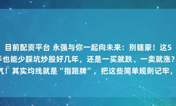 目前配资平台 永强与你一起向未来：别瞎蒙！这5条均线“傻瓜法则”，新手也能少踩坑炒股好几年，还是一买就跌、一卖就涨？别光怪运气！其实均线就是“指路牌”，把这些简单规则记牢，比瞎猜靠谱10倍——✅ 买股先过“2...
