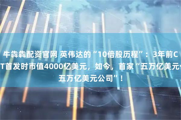 牛犇犇配资官网 英伟达的“10倍股历程”：3年前ChatGPT首发时市值4000亿美元，如今，首家“五万亿美元公司”！