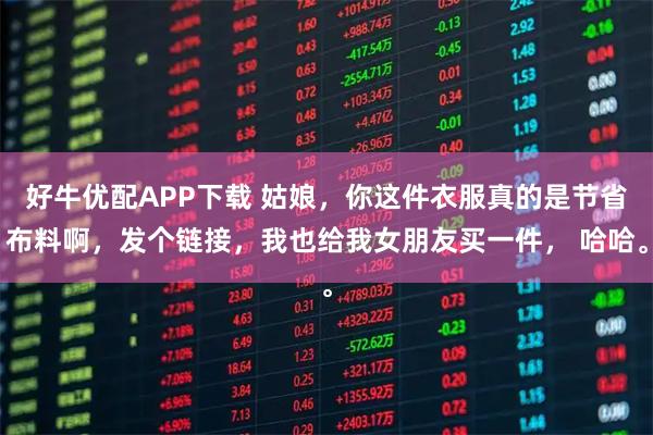 好牛优配APP下载 姑娘，你这件衣服真的是节省布料啊，发个链接，我也给我女朋友买一件， 哈哈。