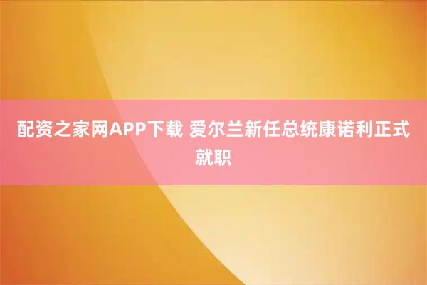配资之家网APP下载 爱尔兰新任总统康诺利正式就职