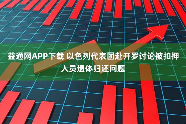 益通网APP下载 以色列代表团赴开罗讨论被扣押人员遗体归还问题
