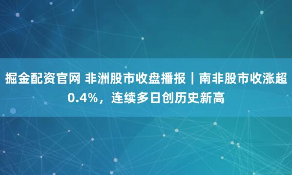 掘金配资官网 非洲股市收盘播报｜南非股市收涨超0.4%，连续多日创历史新高