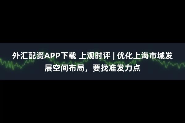 外汇配资APP下载 上观时评 | 优化上海市域发展空间布局，要找准发力点