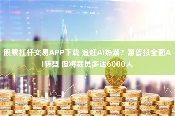 股票杠杆交易APP下载 追赶AI热潮？惠普拟全面AI转型 但将裁员多达6000人