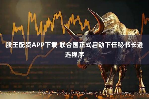 股王配资APP下载 联合国正式启动下任秘书长遴选程序