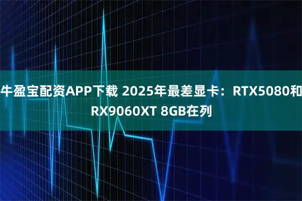牛盈宝配资APP下载 2025年最差显卡：RTX5080和RX9060XT 8GB在列