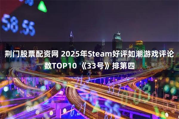 荆门股票配资网 2025年Steam好评如潮游戏评论数TOP10 《33号》排第四