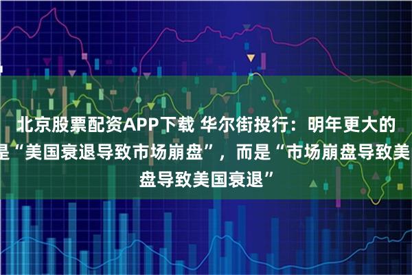北京股票配资APP下载 华尔街投行：明年更大的风险不是“美国衰退导致市场崩盘”，而是“市场崩盘导致美国衰退”