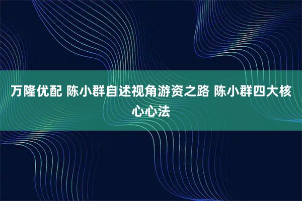 万隆优配 陈小群自述视角游资之路 陈小群四大核心心法