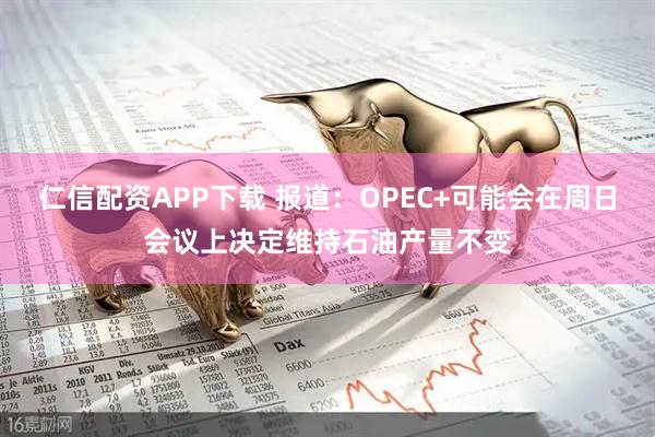 仁信配资APP下载 报道：OPEC+可能会在周日会议上决定维持石油产量不变