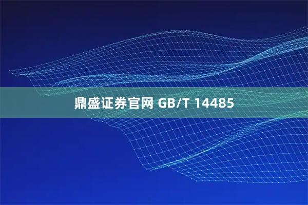 鼎盛证券官网 GB/T 14485