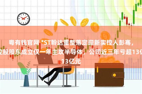 粤有钱官网 *ST聆达重整落定迎新实控人彭骞，新控股股东成立仅一年主攻半导体，公司近三年亏超13亿元