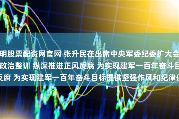 昆明股票配资网官网 张升民在出席中央军委纪委扩大会议时强调 持续深化政治整训 纵深推进正风反腐 为实现建军一百年奋斗目标提供坚强作风和纪律保障
