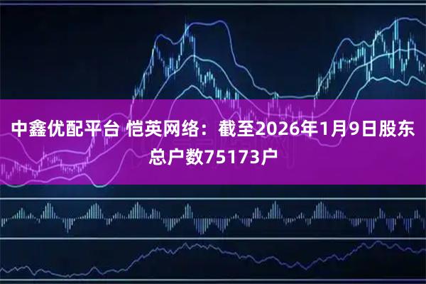 中鑫优配平台 恺英网络：截至2026年1月9日股东总户数75173户
