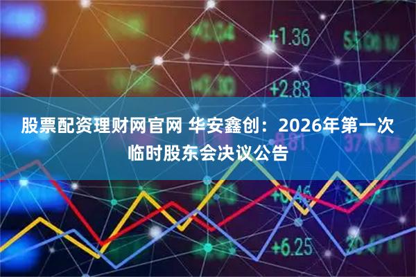股票配资理财网官网 华安鑫创：2026年第一次临时股东会决议公告