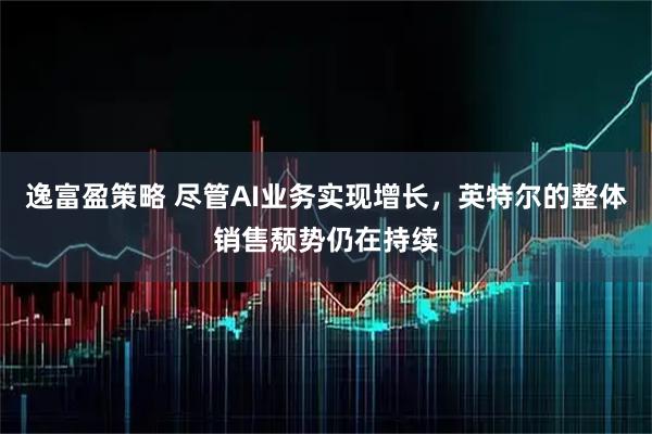 逸富盈策略 尽管AI业务实现增长，英特尔的整体销售颓势仍在持续