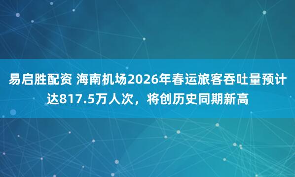 易启胜配资 海南机场2026年春运旅客吞吐量预计达817.5万人次，将创历史同期新高
