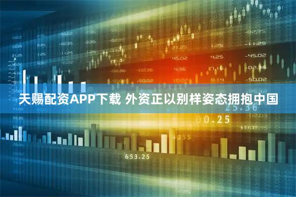 天赐配资APP下载 外资正以别样姿态拥抱中国